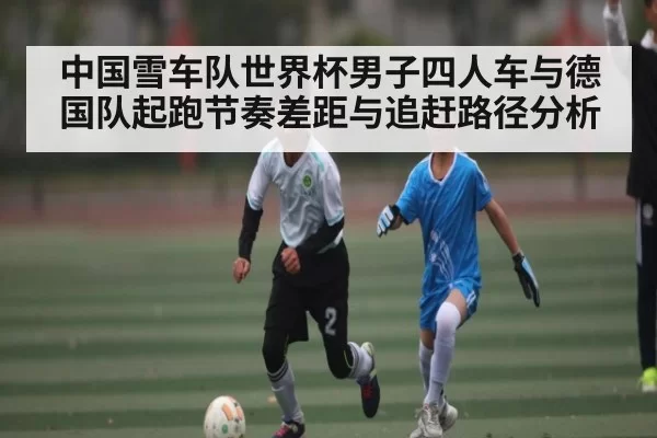 中国雪车队世界杯男子四人车与德国队起跑节奏差距与追赶路径分析